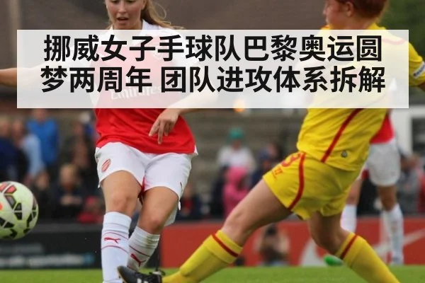 挪威女子手球队巴黎奥运圆梦两周年 团队进攻体系拆解