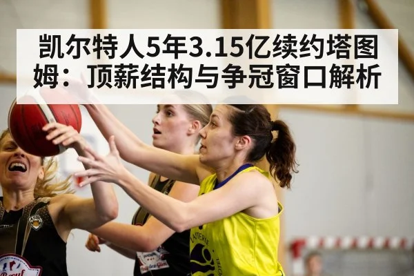 凯尔特人5年3.15亿续约塔图姆:顶薪结构与争冠窗口解析